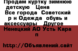 Продам куртку зимнюю детскую › Цена ­ 2 000 - Все города, Советский р-н Одежда, обувь и аксессуары » Другое   . Ненецкий АО,Усть-Кара п.